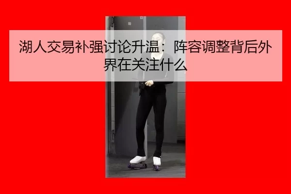 湖人交易补强讨论升温：阵容调整背后外界在关注什么