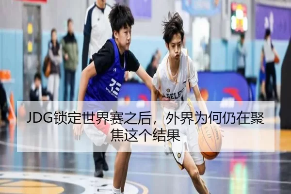 JDG锁定世界赛之后，外界为何仍在聚焦这个结果
